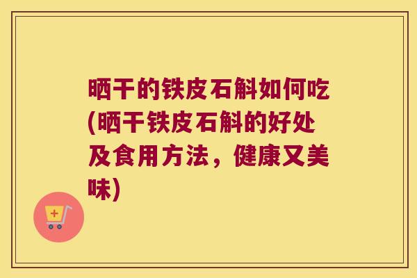 晒干的铁皮石斛如何吃(晒干铁皮石斛的好处及食用方法，健康又美味)