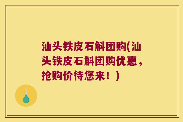 汕头铁皮石斛团购(汕头铁皮石斛团购优惠，抢购价待您来！)