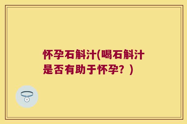 怀孕石斛汁(喝石斛汁是否有助于怀孕？)