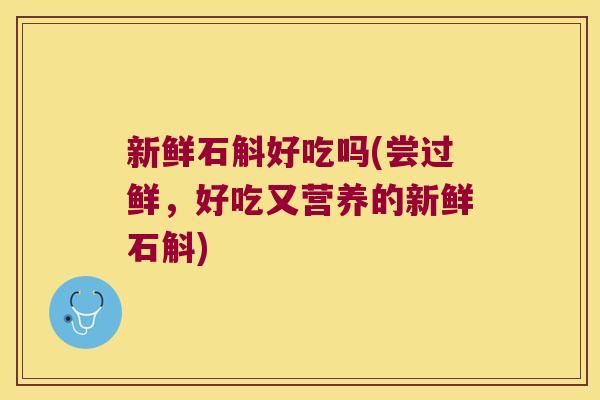 新鲜石斛好吃吗(尝过鲜，好吃又营养的新鲜石斛)
