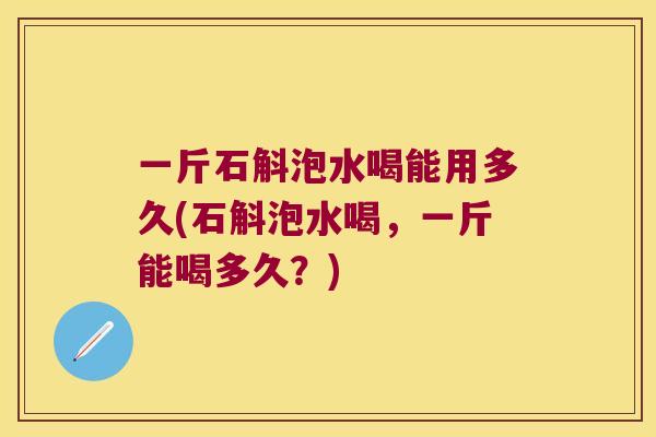 一斤石斛泡水喝能用多久(石斛泡水喝，一斤能喝多久？)