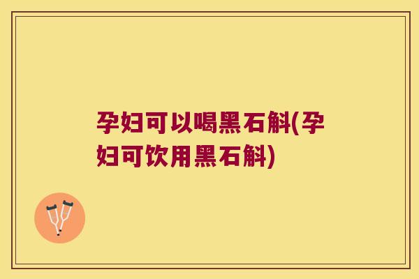孕妇可以喝黑石斛(孕妇可饮用黑石斛)