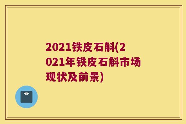 2021铁皮石斛(2021年铁皮石斛市场现状及前景)