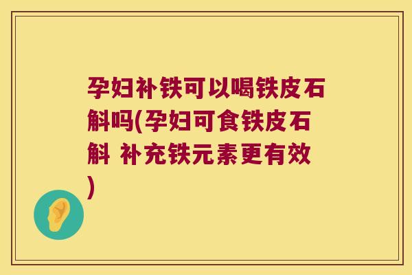 孕妇补铁可以喝铁皮石斛吗(孕妇可食铁皮石斛 补充铁元素更有效)