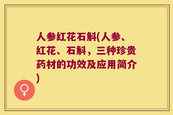 人参红花石斛(人参、红花、石斛，三种珍贵药材的功效及应用简介)