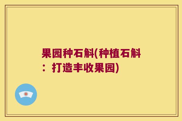 果园种石斛(种植石斛:打造丰收果园) 果园种石斛(种植石斛:打造丰收果园)