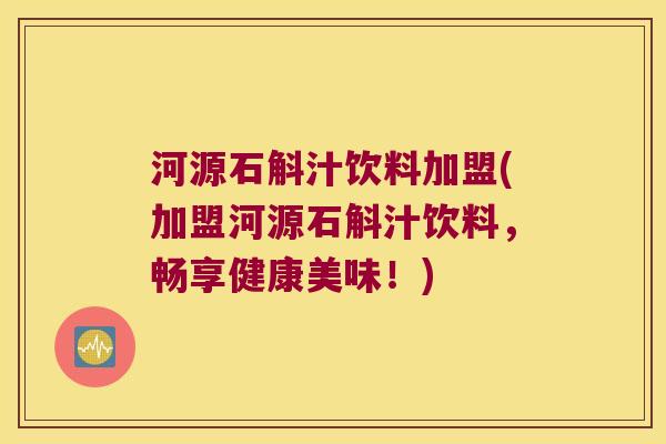 河源石斛汁饮料加盟(加盟河源石斛汁饮料，畅享健康美味！)
