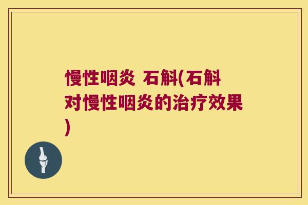 慢性咽炎 石斛(石斛对慢性咽炎的治疗效果)