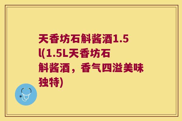 天香坊石斛酱酒1.5l(1.5L天香坊石斛酱酒，香气四溢美味独特)