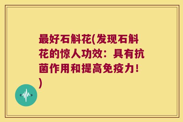 最好石斛花(发现石斛花的惊人功效：具有抗菌作用和提高免疫力！)