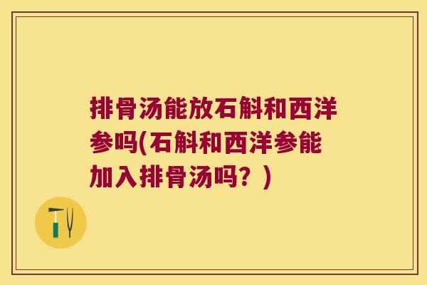 排骨汤能放石斛和西洋参吗(石斛和西洋参能加入排骨汤吗?) 排骨汤能放石斛和西洋参吗(石斛和西洋参能加入排骨汤吗?)
