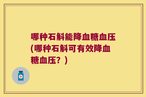 哪种石斛能降血糖血压(哪种石斛可有效降血糖血压？)