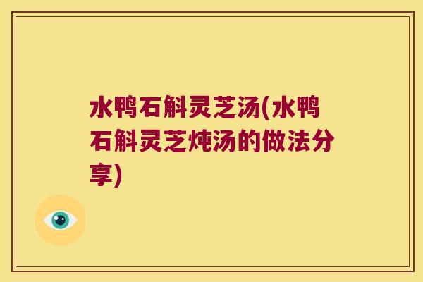水鸭石斛灵芝汤(水鸭石斛灵芝炖汤的做法分享)