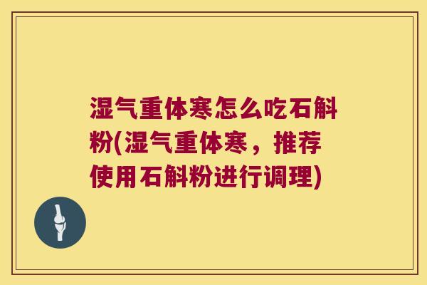 湿气重体寒怎么吃石斛粉(湿气重体寒，推荐使用石斛粉进行调理)