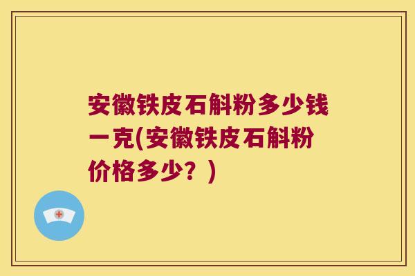 安徽铁皮石斛粉多少钱一克(安徽铁皮石斛粉价格多少？)