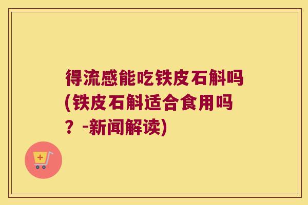 得流感能吃铁皮石斛吗(铁皮石斛适合食用吗？-新闻解读)