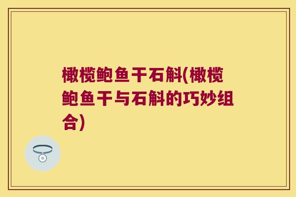 橄榄鲍鱼干石斛(橄榄鲍鱼干与石斛的巧妙组合)