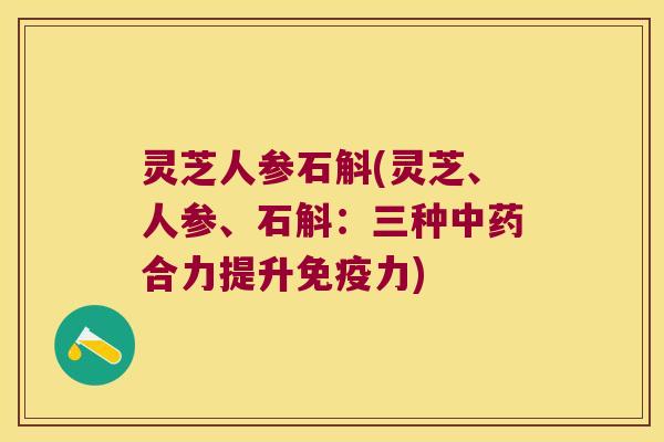 灵芝人参石斛(灵芝、人参、石斛：三种中药合力提升免疫力)