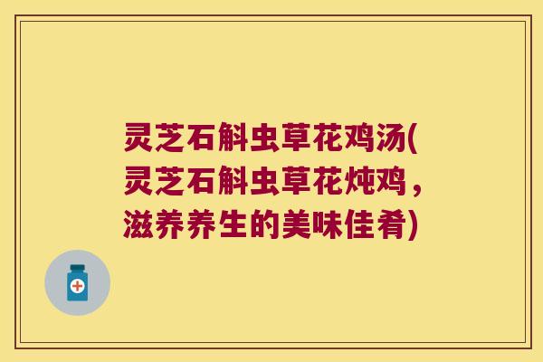 灵芝石斛虫草花鸡汤(灵芝石斛虫草花炖鸡，滋养养生的美味佳肴)