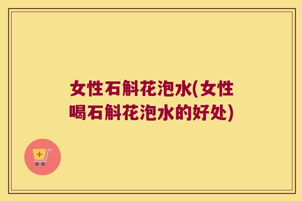 女性石斛花泡水(女性喝石斛花泡水的好处)