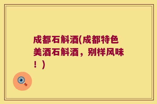 成都石斛酒(成都特色美酒石斛酒，别样风味！)