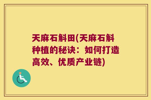 天麻石斛田(天麻石斛种植的秘诀：如何打造高效、优质产业链)