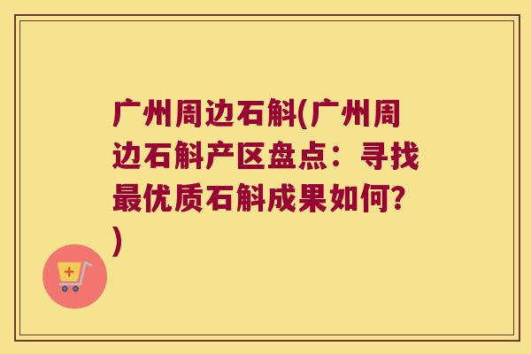 广州周边石斛(广州周边石斛产区盘点：寻找最优质石斛成果如何？)