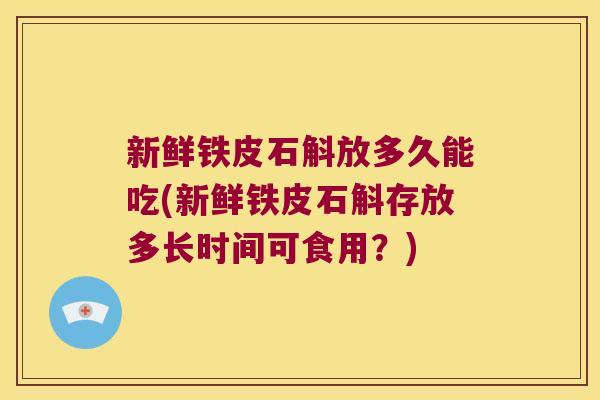 新鲜铁皮石斛放多久能吃(新鲜铁皮石斛存放多长时间可食用？)