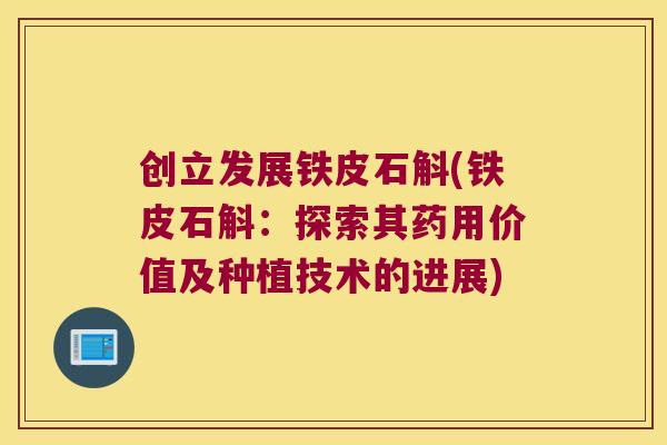 创立发展铁皮石斛(铁皮石斛：探索其药用价值及种植技术的进展)