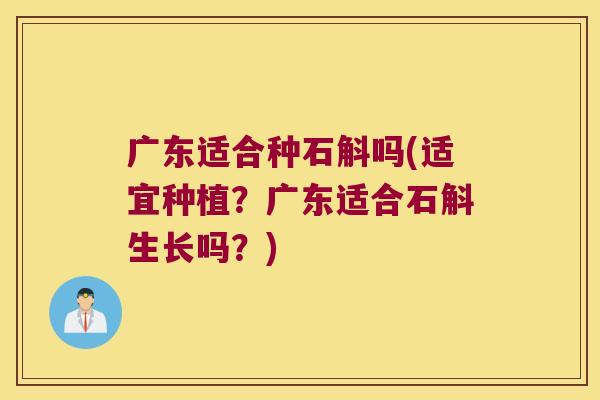 广东适合种石斛吗(适宜种植？广东适合石斛生长吗？)