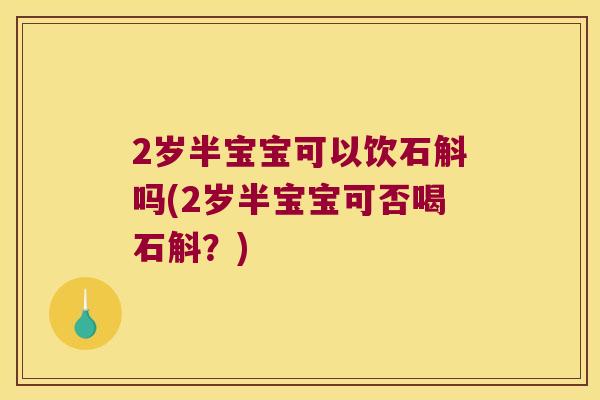 2岁半宝宝可以饮石斛吗(2岁半宝宝可否喝石斛？)