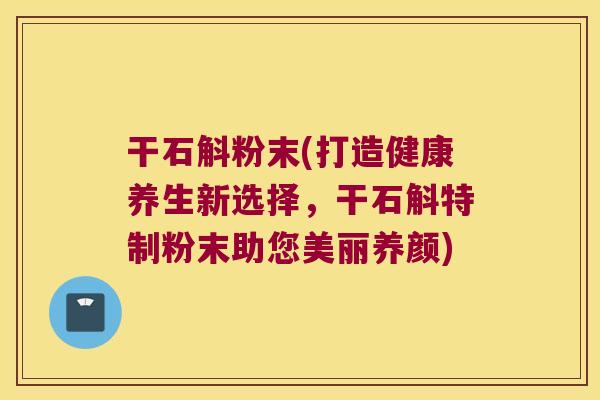 干石斛粉末(打造健康养生新选择，干石斛特制粉末助您美丽养颜)