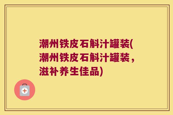 潮州铁皮石斛汁罐装(潮州铁皮石斛汁罐装，滋补养生佳品)