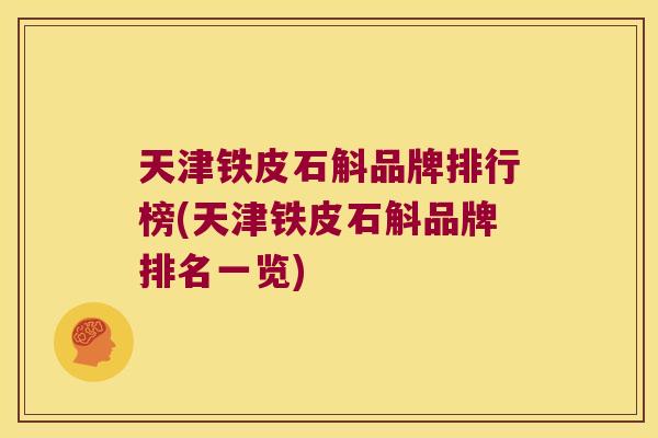 天津铁皮石斛品牌排行榜(天津铁皮石斛品牌排名一览) 天津铁皮石斛品牌排行榜(天津铁皮石斛品牌排名一览)