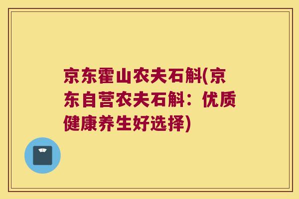 京东霍山农夫石斛(京东自营农夫石斛:优质健康养生好选择) 京东霍山农夫石斛(京东自营农夫石斛:优质健康养生好选择)