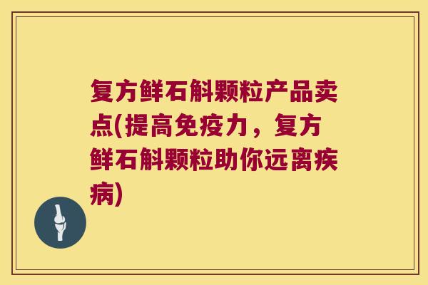 复方鲜石斛颗粒产品卖点(提高免疫力，复方鲜石斛颗粒助你远离疾病)