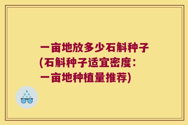 一亩地放多少石斛种子(石斛种子适宜密度：一亩地种植量推荐)