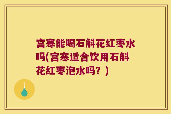 宫寒能喝石斛花红枣水吗(宫寒适合饮用石斛花红枣泡水吗？)