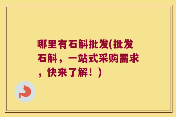 哪里有石斛批发(批发石斛，一站式采购需求，快来了解！)