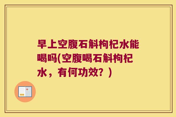 早上空腹石斛枸杞水能喝吗(空腹喝石斛枸杞水，有何功效？)