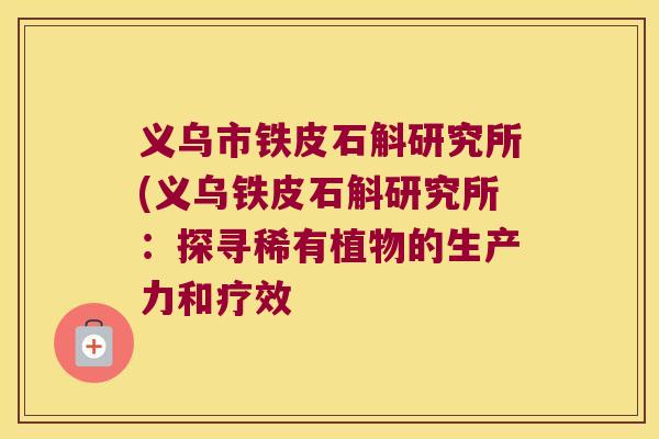 义乌市铁皮石斛研究所(义乌铁皮石斛研究所：探寻稀有植物的生产力和疗效