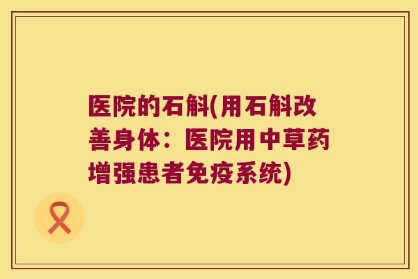 医院的石斛(用石斛改善身体：医院用中草药增强患者免疫系统)