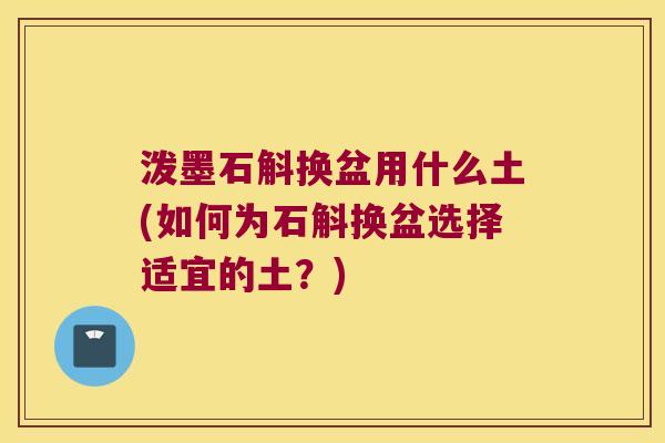 泼墨石斛换盆用什么土(如何为石斛换盆选择适宜的土？)