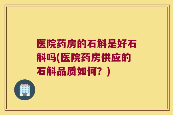 医院药房的石斛是好石斛吗(医院药房供应的石斛品质如何？)