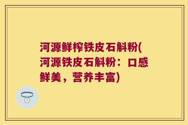 河源鲜榨铁皮石斛粉(河源铁皮石斛粉:口感鲜美,营养丰富) 河源鲜榨铁皮石斛粉(河源铁皮石斛粉:口感鲜美,营养丰富)