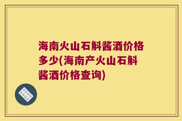 海南火山石斛酱酒价格多少(海南产火山石斛酱酒价格查询)