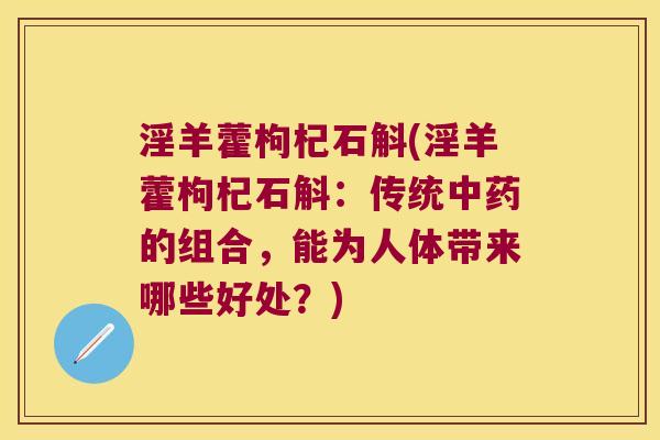 淫羊藿枸杞石斛(淫羊藿枸杞石斛：传统中药的组合，能为人体带来哪些好处？)