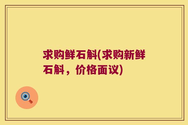 求购鲜石斛(求购新鲜石斛，价格面议)