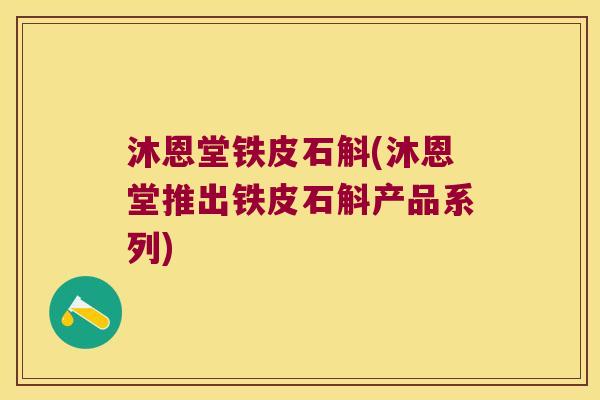 沐恩堂铁皮石斛(沐恩堂推出铁皮石斛产品系列)