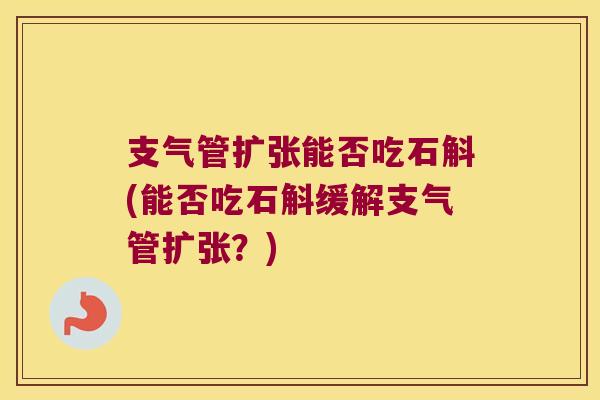 支气管扩张能否吃石斛(能否吃石斛缓解支气管扩张?) 支气管扩张能否吃石斛(能否吃石斛缓解支气管扩张?)